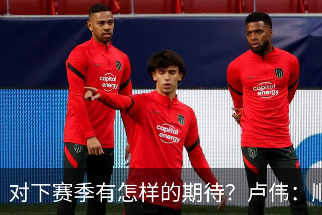 对下赛季有怎样的期待？卢伟：顺其自然 我们还有很大提升空间